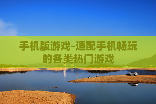 手机版游戏-适配手机畅玩的各类热门游戏