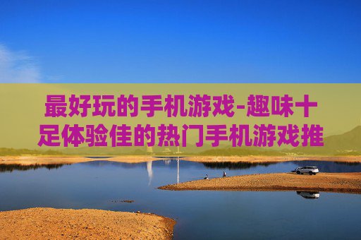 最好玩的手机游戏-趣味十足体验佳的热门手机游戏推荐