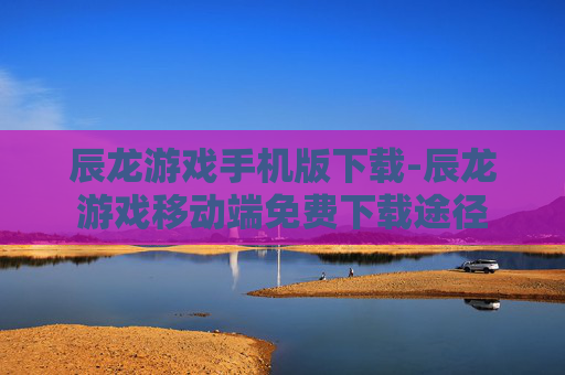 辰龙游戏手机版下载-辰龙游戏移动端免费下载途径