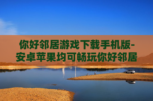 你好邻居游戏下载手机版-安卓苹果均可畅玩你好邻居手游下载