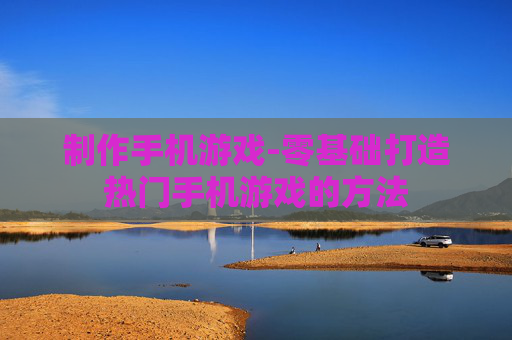 制作手机游戏-零基础打造热门手机游戏的方法