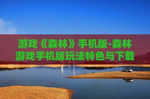 游戏《森林》手机版-森林游戏手机版玩法特色与下载攻略