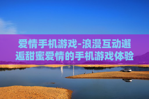 爱情手机游戏-浪漫互动邂逅甜蜜爱情的手机游戏体验