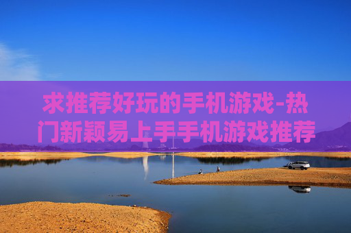 求推荐好玩的手机游戏-热门新颖易上手手机游戏推荐