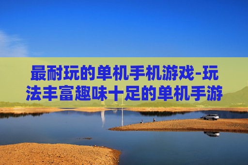 最耐玩的单机手机游戏-玩法丰富趣味十足的单机手游推荐
