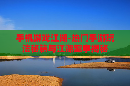 手机游戏江湖-热门手游玩法秘籍与江湖趣事揭秘