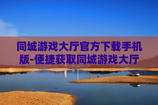 同城游戏大厅官方下载手机版-便捷获取同城游戏大厅移动端官方资源