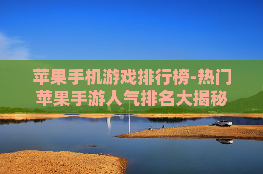 苹果手机游戏排行榜-热门苹果手游人气排名大揭秘