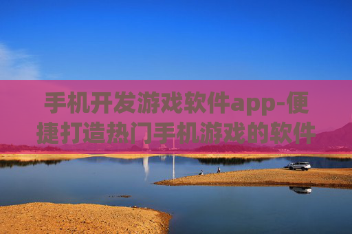 手机开发游戏软件app-便捷打造热门手机游戏的软件工具