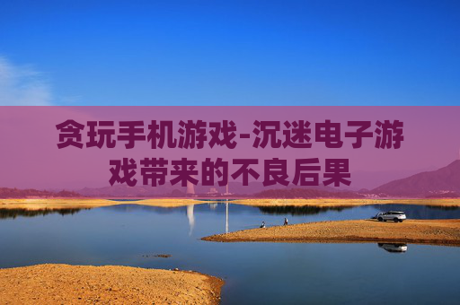 贪玩手机游戏-沉迷电子游戏带来的不良后果