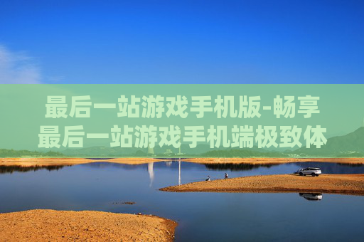 最后一站游戏手机版-畅享最后一站游戏手机端极致体验
