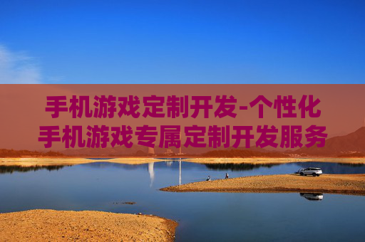 手机游戏定制开发-个性化手机游戏专属定制开发服务 手机游戏定制开发-个性化手机游戏专属定制开发服务