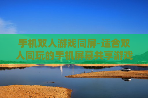 手机双人游戏同屏-适合双人同玩的手机屏幕共享游戏推荐