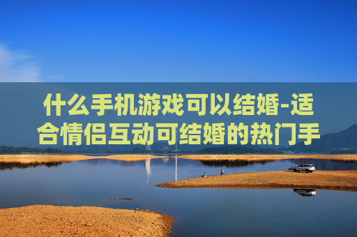 什么手机游戏可以结婚-适合情侣互动可结婚的热门手机游戏推荐