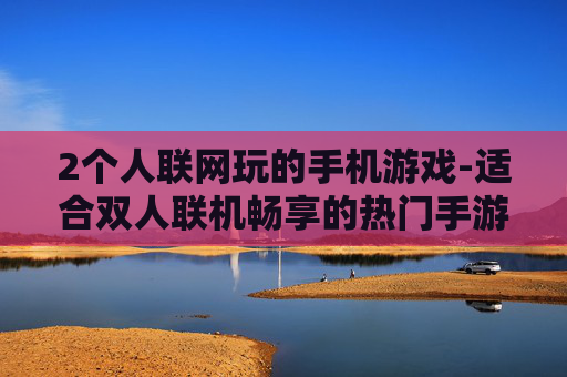 2个人联网玩的手机游戏-适合双人联机畅享的热门手游推荐