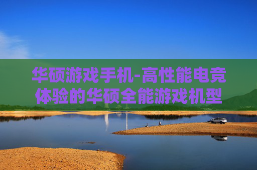华硕游戏手机-高性能电竞体验的华硕全能游戏机型 华硕游戏手机-高性能电竞体验的华硕全能游戏机型
