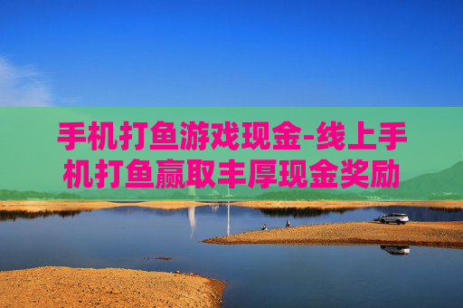 手机打鱼游戏现金-线上手机打鱼赢取丰厚现金奖励