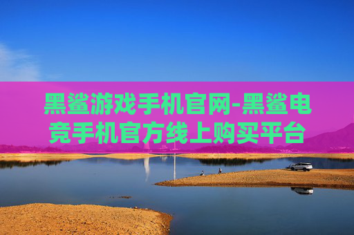 黑鲨游戏手机官网-黑鲨电竞手机官方线上购买平台