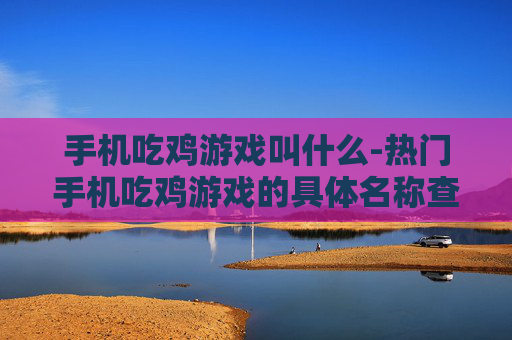 手机吃鸡游戏叫什么-热门手机吃鸡游戏的具体名称查询