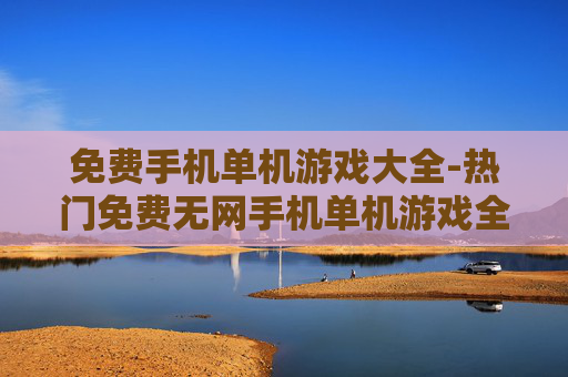 免费手机单机游戏大全-热门免费无网手机单机游戏全收录