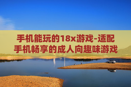 手机能玩的18x游戏-适配手机畅享的成人向趣味游戏