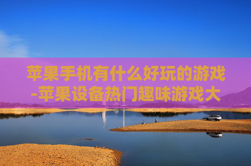苹果手机有什么好玩的游戏-苹果设备热门趣味游戏大盘点