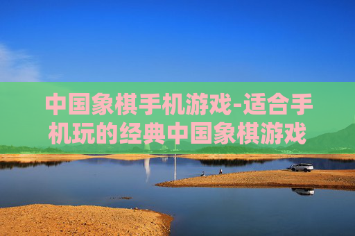 中国象棋手机游戏-适合手机玩的经典中国象棋游戏
