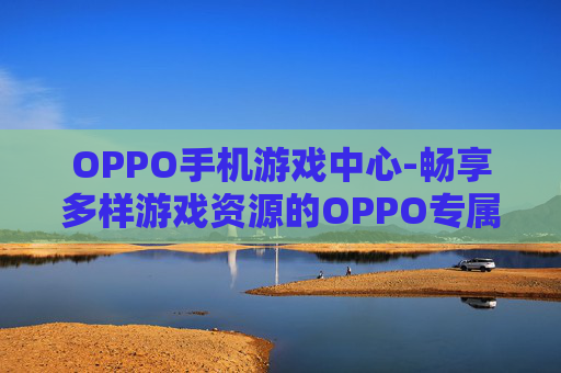 OPPO手机游戏中心-畅享多样游戏资源的OPPO专属平台