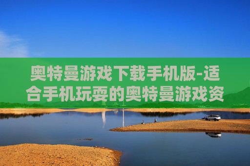 奥特曼游戏下载手机版-适合手机玩耍的奥特曼游戏资源获取
