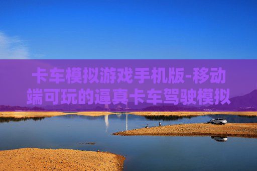 卡车模拟游戏手机版-移动端可玩的逼真卡车驾驶模拟游戏