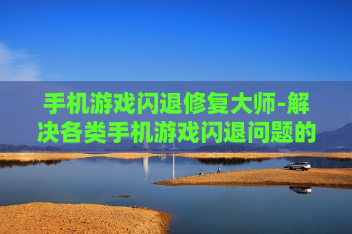 手机游戏闪退修复大师-解决各类手机游戏闪退问题的实用助手