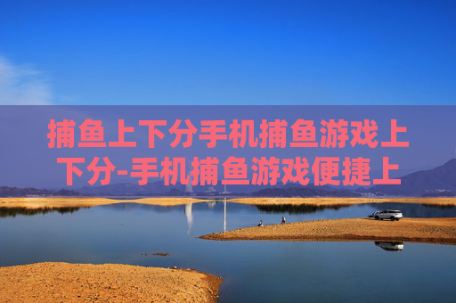 捕鱼上下分手机捕鱼游戏上下分-手机捕鱼游戏便捷上下分途径解析