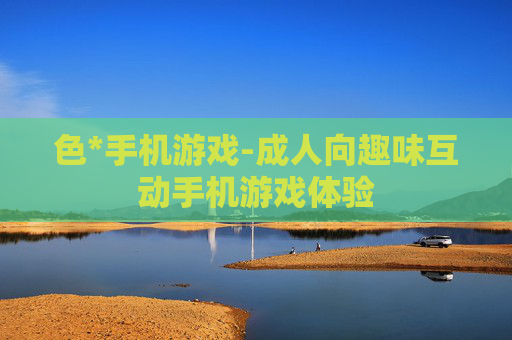 色*手机游戏-成人向趣味互动手机游戏体验
