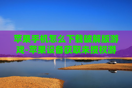 苹果手机怎么下载破解版游戏-苹果设备获取未授权游戏下载途径