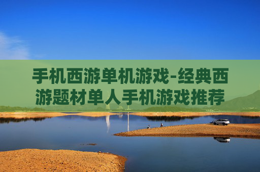 手机西游单机游戏-经典西游题材单人手机游戏推荐