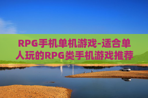 RPG手机单机游戏-适合单人玩的RPG类手机游戏推荐