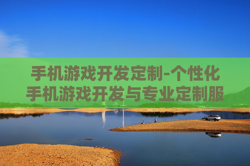 手机游戏开发定制-个性化手机游戏开发与专业定制服务