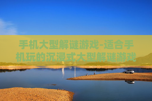 手机大型解谜游戏-适合手机玩的沉浸式大型解谜游戏
