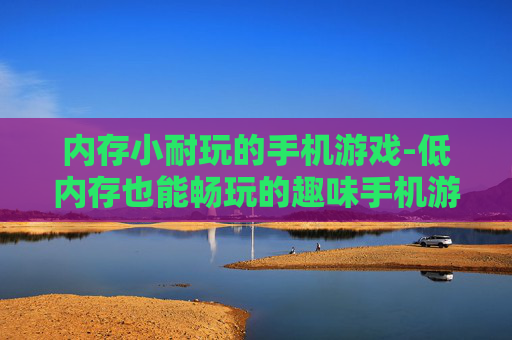 内存小耐玩的手机游戏-低内存也能畅玩的趣味手机游戏推荐