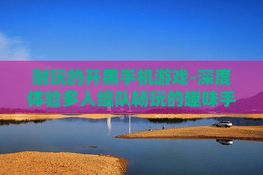 耐玩的开黑手机游戏-深度体验多人组队畅玩的趣味手游
