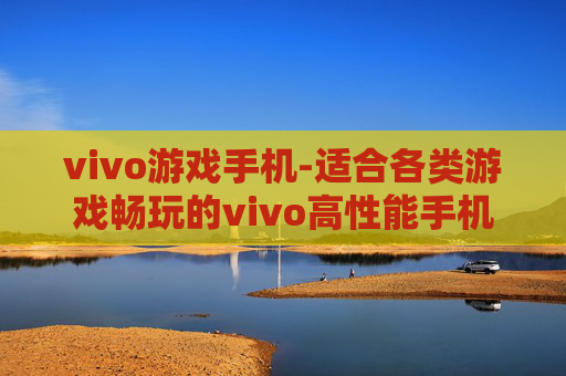 vivo游戏手机-适合各类游戏畅玩的vivo高性能手机