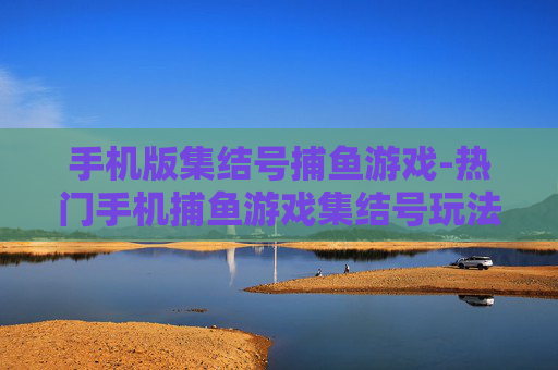 手机版集结号捕鱼游戏-热门手机捕鱼游戏集结号玩法揭秘