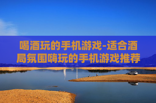 喝酒玩的手机游戏-适合酒局氛围嗨玩的手机游戏推荐