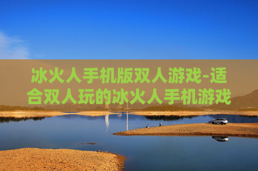 冰火人手机版双人游戏-适合双人玩的冰火人手机游戏佳作