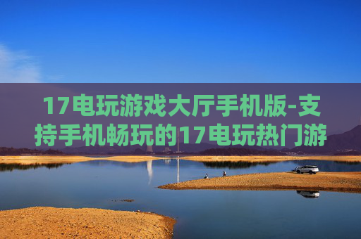17电玩游戏大厅手机版-支持手机畅玩的17电玩热门游戏集合