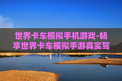 世界卡车模拟手机游戏-畅享世界卡车模拟手游真实驾驶体验
