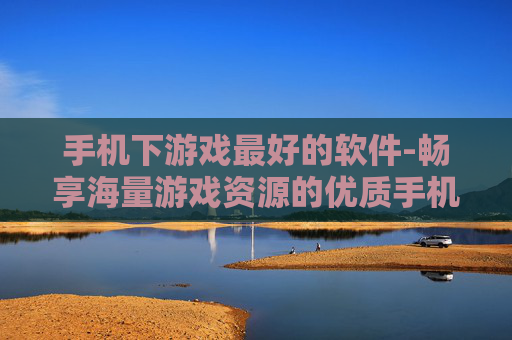 手机下游戏最好的软件-畅享海量游戏资源的优质手机下载工具