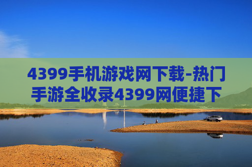 4399手机游戏网下载-热门手游全收录4399网便捷下载渠道