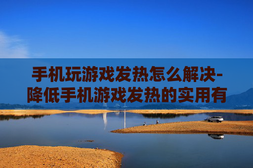 手机玩游戏发热怎么解决-降低手机游戏发热的实用有效办法