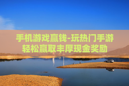 手机游戏赢钱-玩热门手游轻松赢取丰厚现金奖励